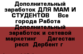 Дополнительный заработок ДЛЯ МАМ И СТУДЕНТОВ. - Все города Работа » Дополнительный заработок и сетевой маркетинг   . Дагестан респ.,Дербент г.